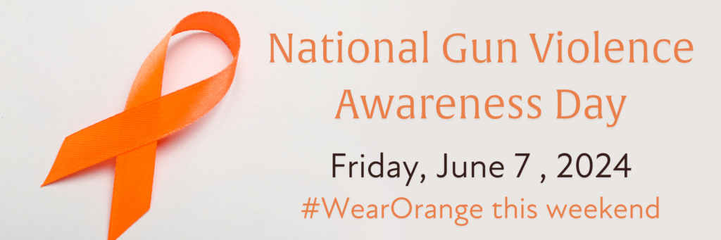 National Gun Violence Awareness Day
Friday, June 7, 2024
#WearOrange this weekend